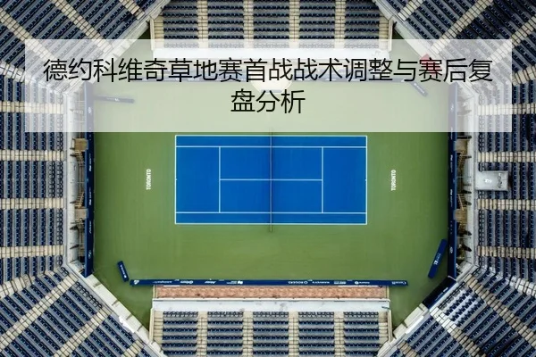 德约科维奇草地赛首战战术调整与赛后复盘分析